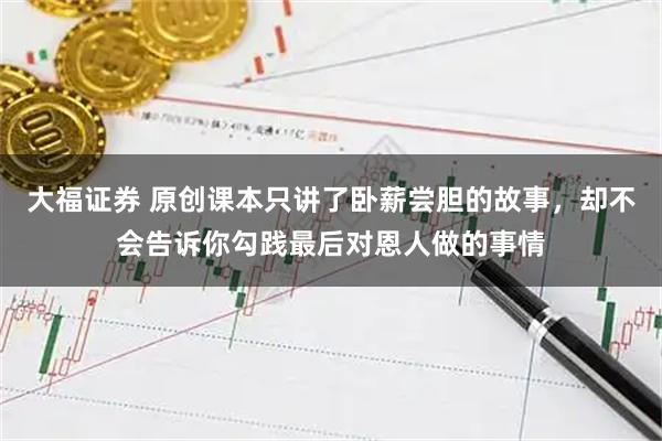 大福证券 原创课本只讲了卧薪尝胆的故事，却不会告诉你勾践最后对恩人做的事情