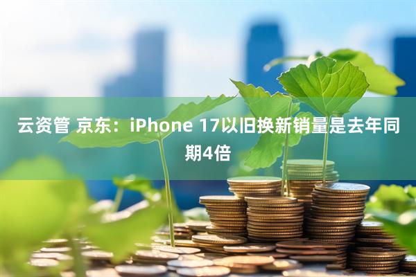 云资管 京东：iPhone 17以旧换新销量是去年同期4倍