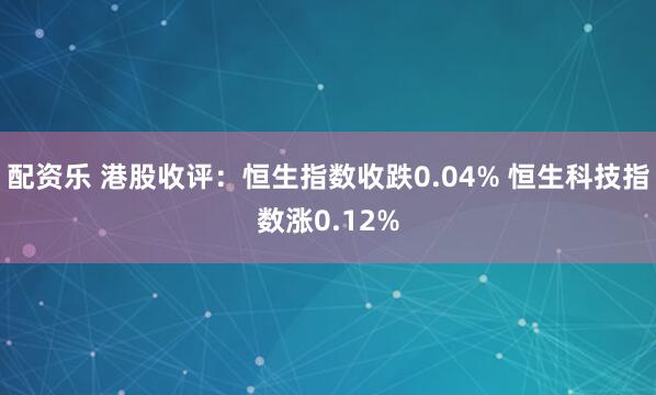 配资乐 港股收评：恒生指数收跌0.04% 恒生科技指数涨0.12%