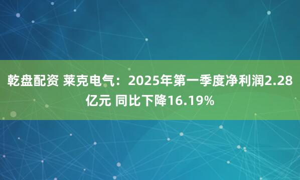 乾盘配资 莱克电气：2025年第一季度净利润2.28亿元 同比下降16.19%