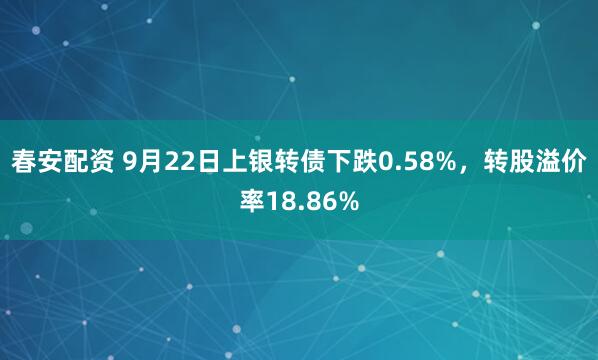 春安配资 9月22日上银转债下跌0.58%，转股溢价率18.86%