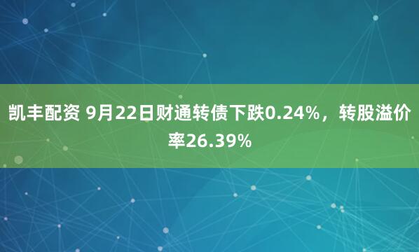 凯丰配资 9月22日财通转债下跌0.24%，转股溢价率26.39%