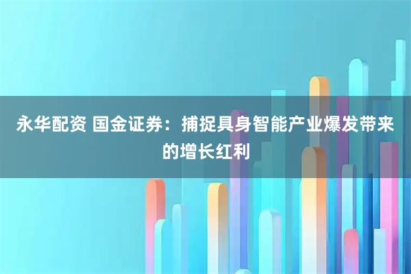 永华配资 国金证券：捕捉具身智能产业爆发带来的增长红利