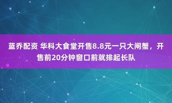 蓝乔配资 华科大食堂开售8.8元一只大闸蟹，开售前20分钟窗口前就排起长队