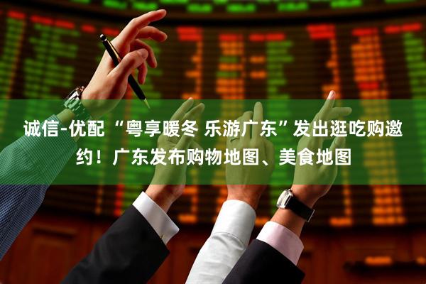 诚信-优配 “粤享暖冬 乐游广东”发出逛吃购邀约！广东发布购物地图、美食地图