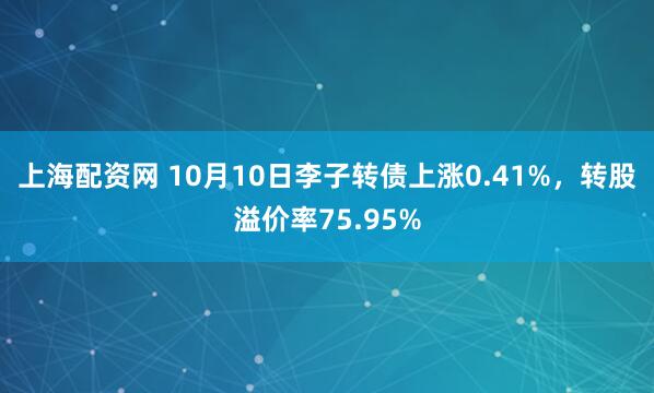 上海配资网 10月10日李子转债上涨0.41%，转股溢价率75.95%