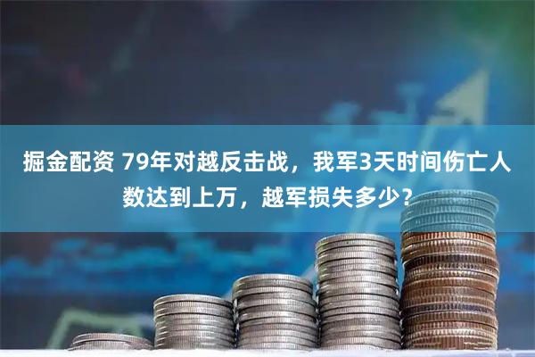 掘金配资 79年对越反击战，我军3天时间伤亡人数达到上万，越军损失多少？