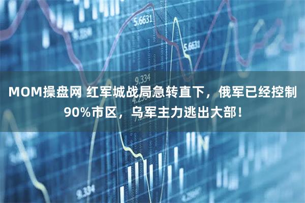 MOM操盘网 红军城战局急转直下，俄军已经控制90%市区，乌军主力逃出大部！