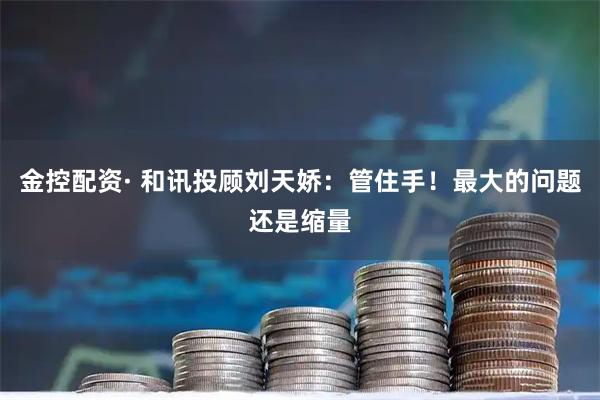 金控配资· 和讯投顾刘天娇：管住手！最大的问题还是缩量