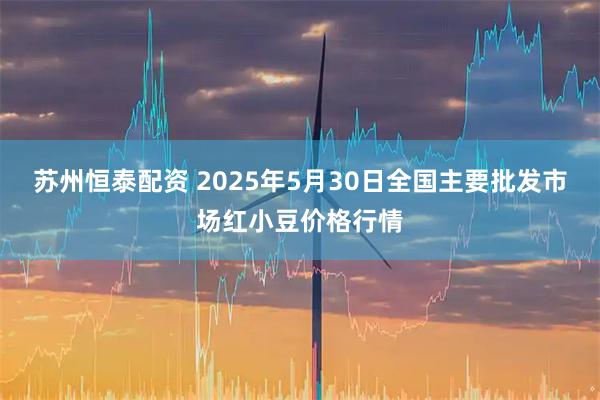 苏州恒泰配资 2025年5月30日全国主要批发市场红小豆价格行情
