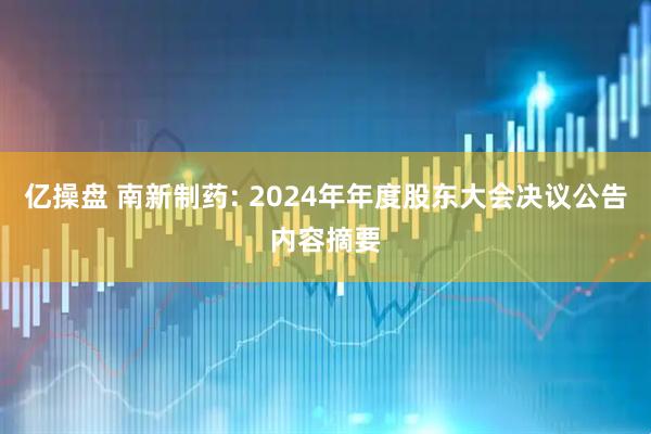 亿操盘 南新制药: 2024年年度股东大会决议公告内容摘要