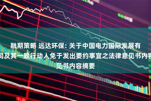 融期策略 远达环保: 关于中国电力国际发展有限公司及其一致行动人免于发出要约事宜之法律意见书内容摘要