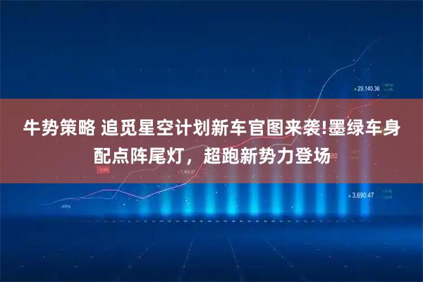 牛势策略 追觅星空计划新车官图来袭!墨绿车身配点阵尾灯，超跑新势力登场