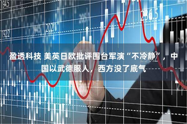 盈透科技 美英日欧批评围台军演“不冷静”，中国以武德服人，西方没了底气