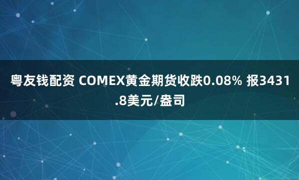 粤友钱配资 COMEX黄金期货收跌0.08% 报3431.8美元/盎司
