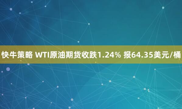快牛策略 WTI原油期货收跌1.24% 报64.35美元/桶