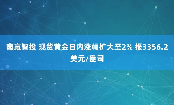 鑫赢智投 现货黄金日内涨幅扩大至2% 报3356.2美元/盎司