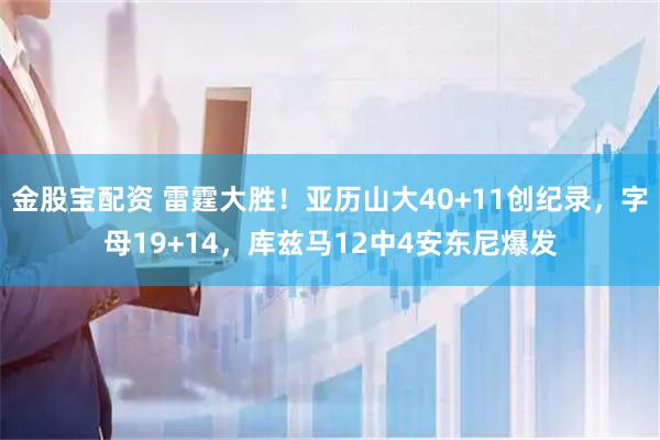 金股宝配资 雷霆大胜！亚历山大40+11创纪录，字母19+14，库兹马12中4安东尼爆发