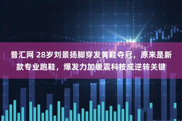 普汇网 28岁刘景扬脚穿发黄鞋夺冠，原来是新款专业跑鞋，爆发力加缓震科技成逆转关键