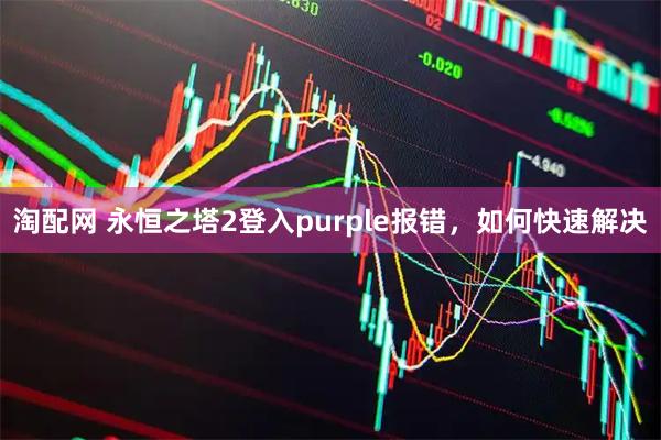 淘配网 永恒之塔2登入purple报错，如何快速解决