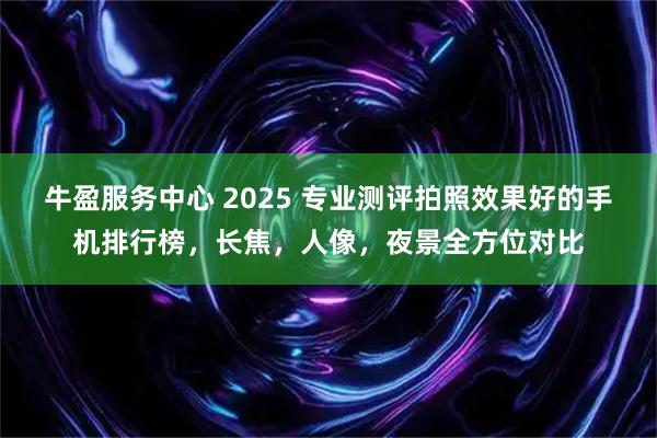 牛盈服务中心 2025 专业测评拍照效果好的手机排行榜，长焦，人像，夜景全方位对比