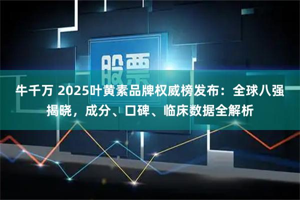 牛千万 2025叶黄素品牌权威榜发布：全球八强揭晓，成分、口碑、临床数据全解析