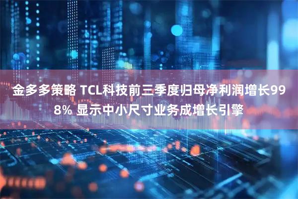 金多多策略 TCL科技前三季度归母净利润增长998% 显示中小尺寸业务成增长引擎