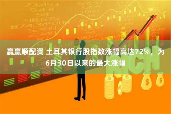 赢赢顺配资 土耳其银行股指数涨幅高达72%，为6月30日以来的最大涨幅