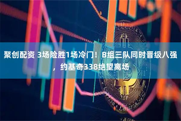 聚创配资 3场险胜1场冷门！B组三队同时晋级八强，约基奇338绝望离场
