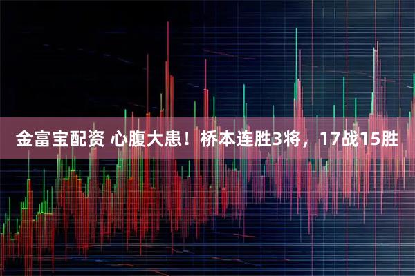 金富宝配资 心腹大患！桥本连胜3将，17战15胜