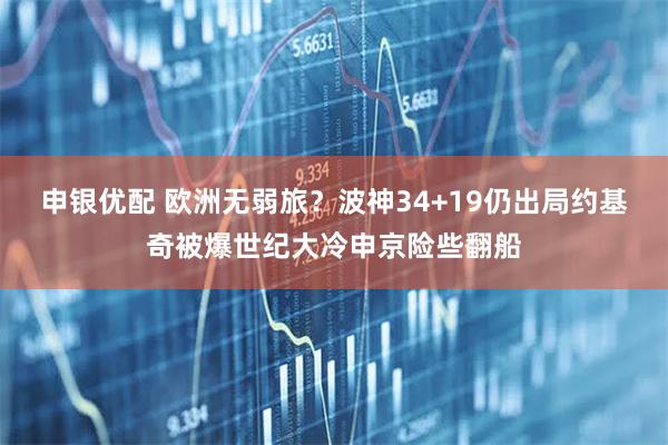 申银优配 欧洲无弱旅？波神34+19仍出局约基奇被爆世纪大冷申京险些翻船