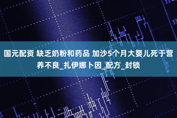 国元配资 缺乏奶粉和药品 加沙5个月大婴儿死于营养不良_扎伊娜卜因_配方_封锁