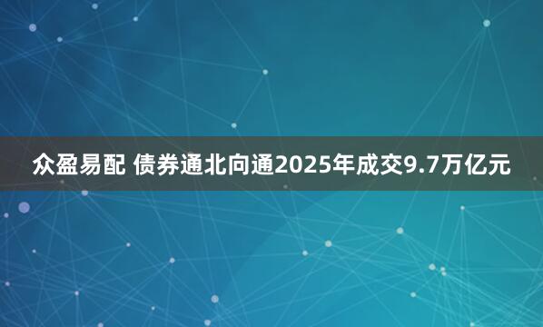众盈易配 债券通北向通2025年成交9.7万亿元